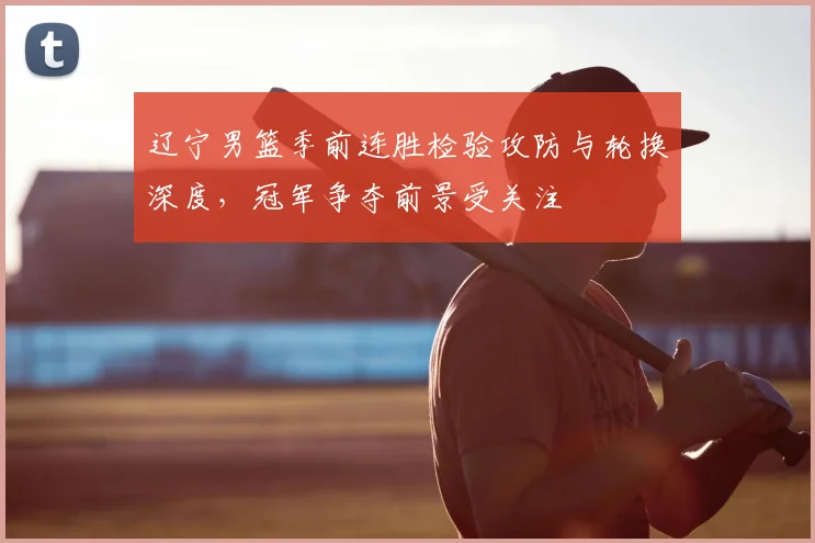 辽宁男篮季前连胜检验攻防与轮换深度,冠军争夺前景受关注
