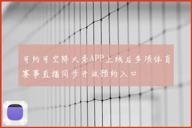 可约可空降大秀APP上线后多项体育赛事直播同步开放预约入口