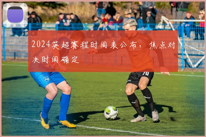 2024英超赛程时间表公布，焦点对决时间确定