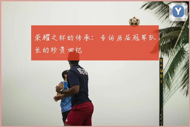 荣耀之杯的传承：专访历届冠军队长的珍贵回忆