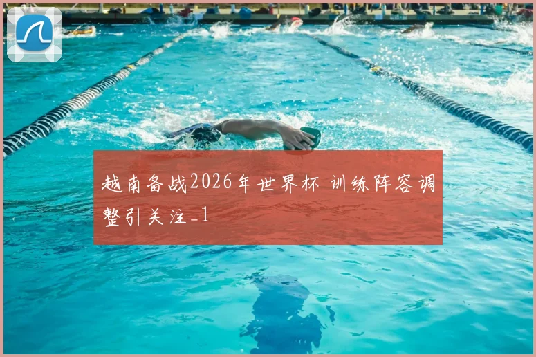 越南备战2026年世界杯 训练阵容调整引关注_1