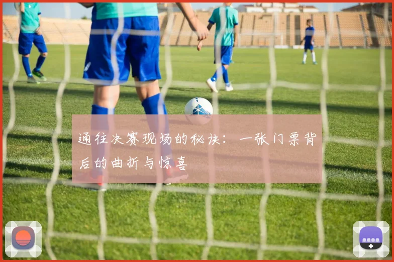 通往决赛现场的秘诀：一张门票背后的曲折与惊喜