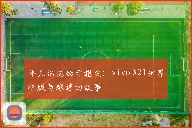 非凡记忆始于指尖：vivo X21世界杯版与球迷的故事