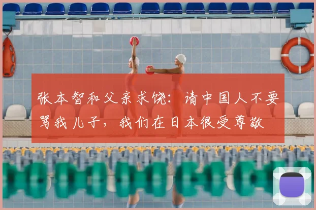 张本智和父亲求饶：请中国人不要骂我儿子，我们在日本很受尊敬