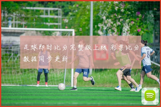 足球即时比分完整版上线 彩票比分数据同步更新