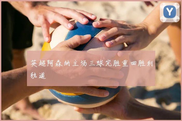 英超阿森纳主场三球完胜重回胜利轨道