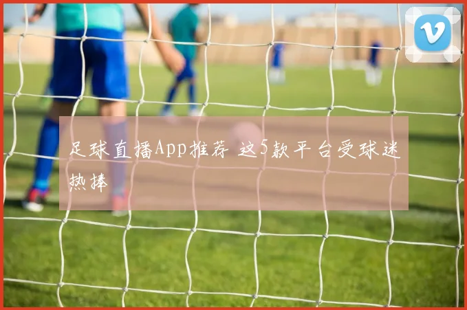 足球直播App推荐 这5款平台受球迷热捧