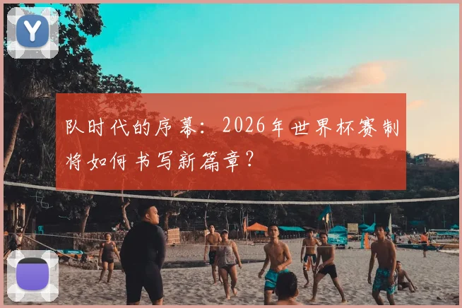 队时代的序幕:2026年世界杯赛制将如何书写新篇章?