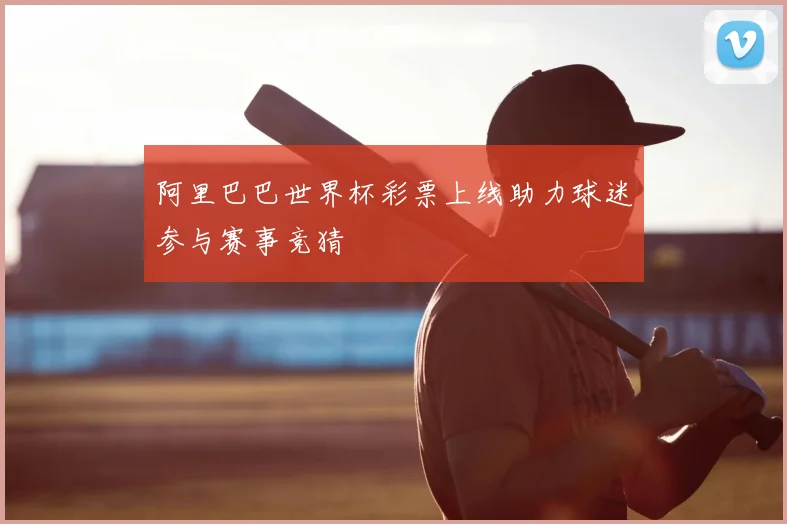 阿里巴巴世界杯彩票上线助力球迷参与赛事竞猜
