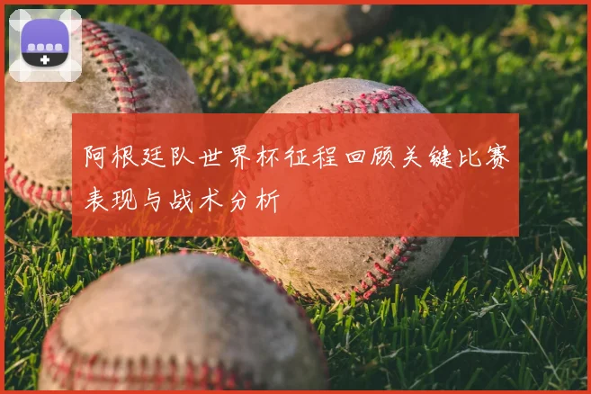 阿根廷队世界杯征程回顾关键比赛表现与战术分析
