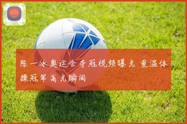 陈一冰奥运会夺冠视频曝光 重温体操冠军高光瞬间