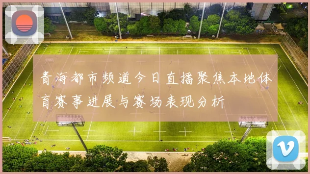 青海都市频道今日直播聚焦本地体育赛事进展与赛场表现分析