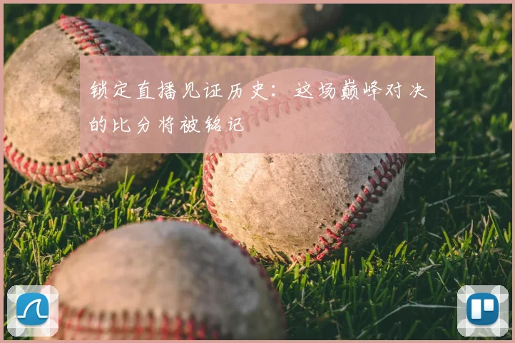 锁定直播见证历史：这场巅峰对决的比分将被铭记