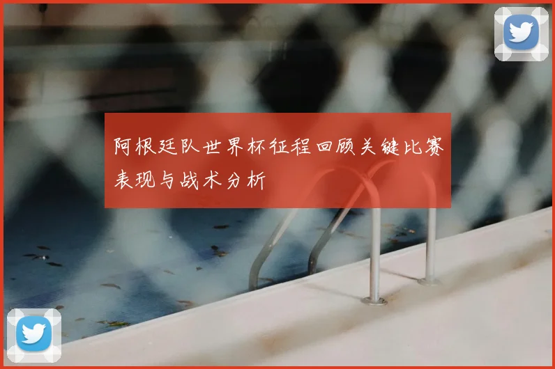 阿根廷队世界杯征程回顾关键比赛表现与战术分析