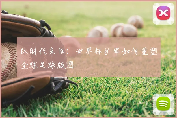 队时代来临:世界杯扩军如何重塑全球足球版图