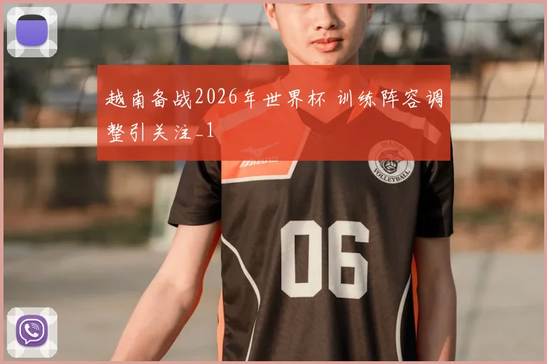 越南备战2026年世界杯 训练阵容调整引关注_1