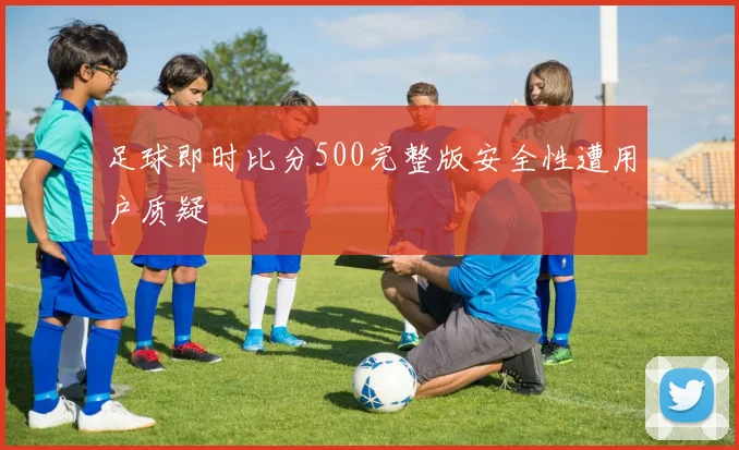 足球即时比分500完整版安全性遭用户质疑