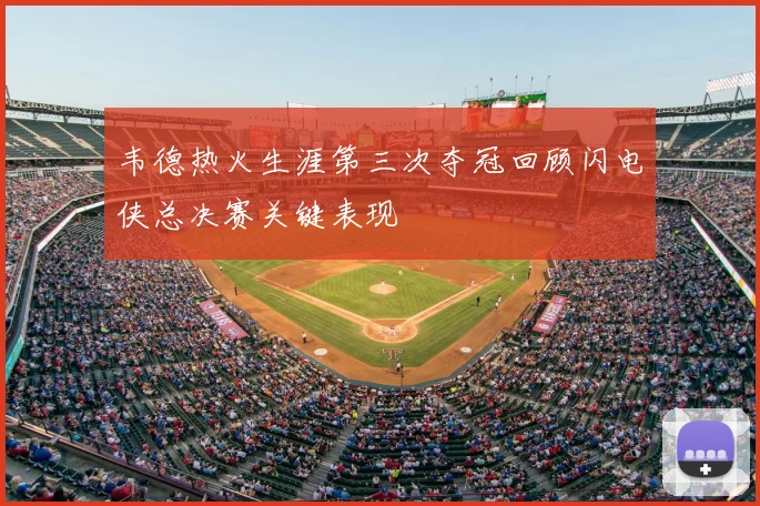韦德热火生涯第三次夺冠回顾闪电侠总决赛关键表现