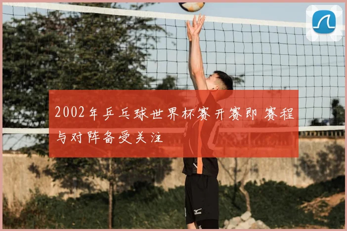 2002年乒乓球世界杯赛开赛即 赛程与对阵备受关注