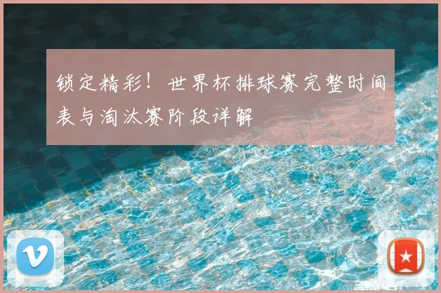 锁定精彩!世界杯排球赛完整时间表与淘汰赛阶段详解