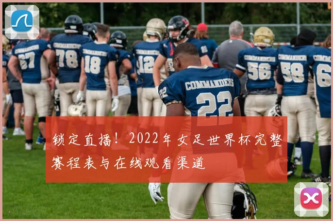 锁定直播！2022年女足世界杯完整赛程表与在线观看渠道