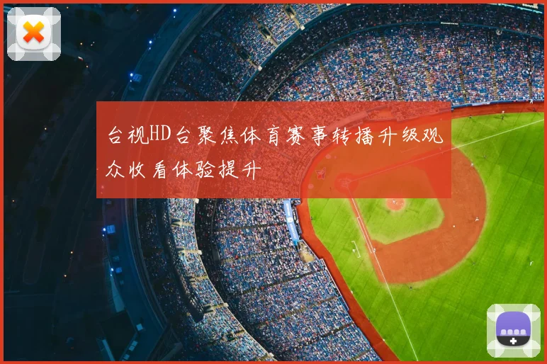台视HD台聚焦体育赛事转播升级观众收看体验提升