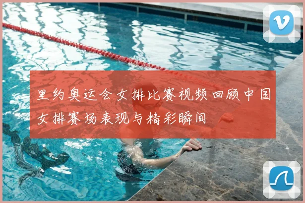 里约奥运会女排比赛视频回顾中国女排赛场表现与精彩瞬间