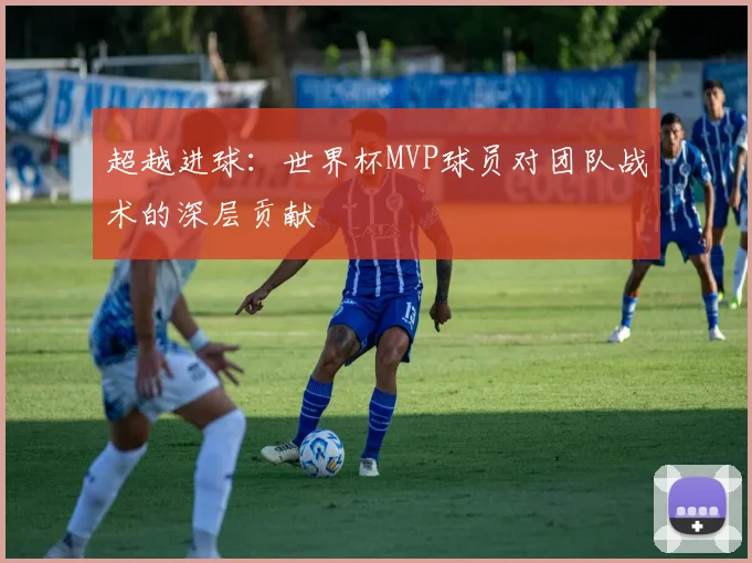 超越进球：世界杯MVP球员对团队战术的深层贡献