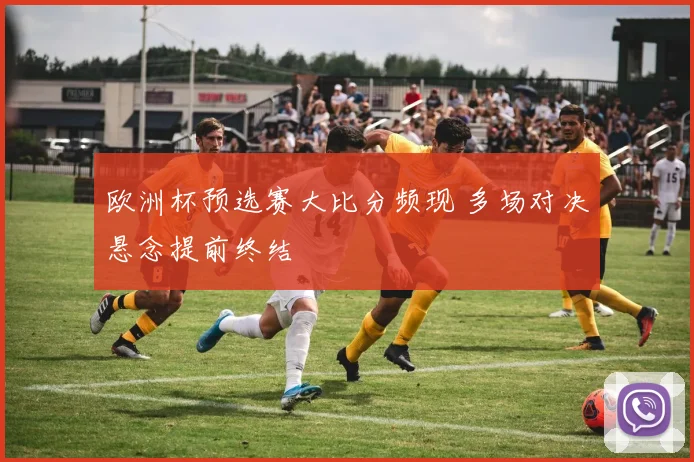 欧洲杯预选赛大比分频现 多场对决悬念提前终结