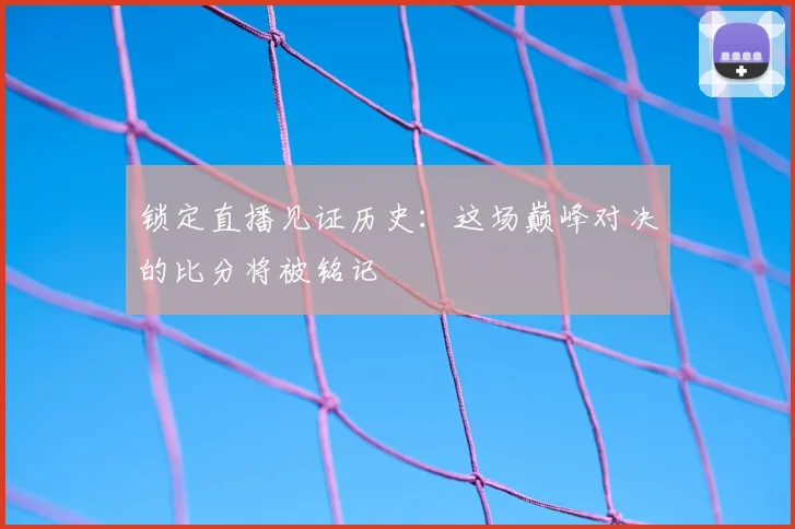 锁定直播见证历史：这场巅峰对决的比分将被铭记