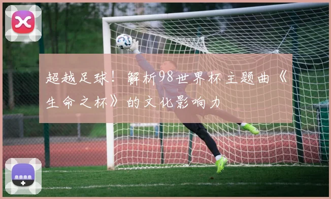 超越足球！解析98世界杯主题曲《生命之杯》的文化影响力