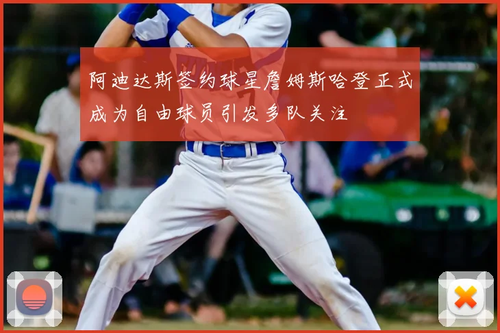 阿迪达斯签约球星詹姆斯哈登正式成为自由球员引发多队关注