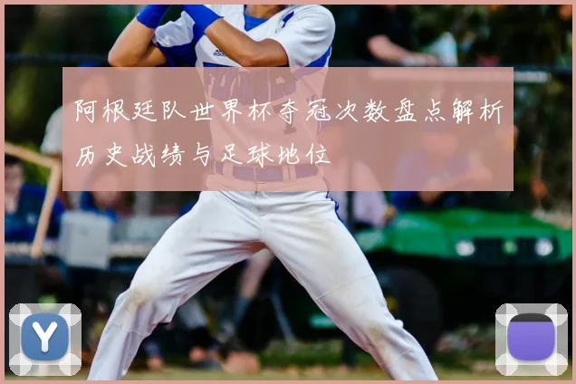 阿根廷队世界杯夺冠次数盘点解析历史战绩与足球地位