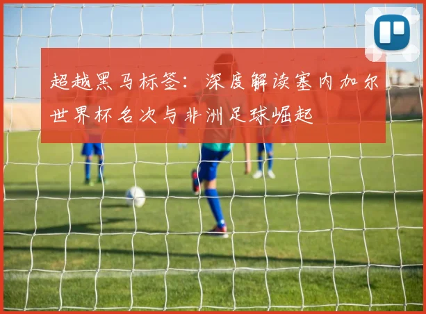 超越黑马标签：深度解读塞内加尔世界杯名次与非洲足球崛起