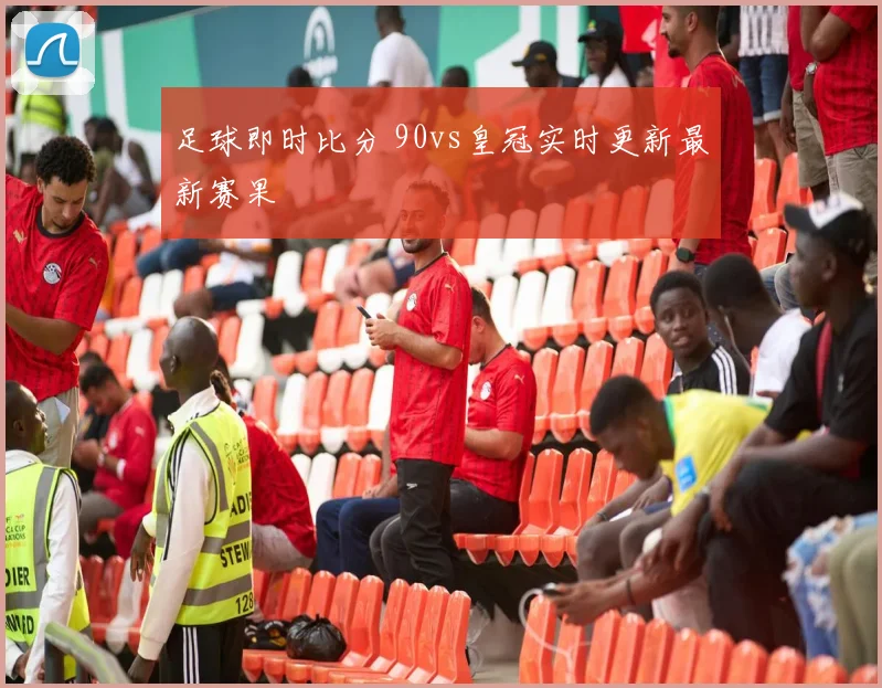 足球即时比分 90vs皇冠实时更新最新赛果