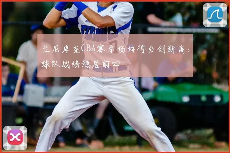 兰尼库克CBA赛季场均得分创新高，球队战绩稳居前四