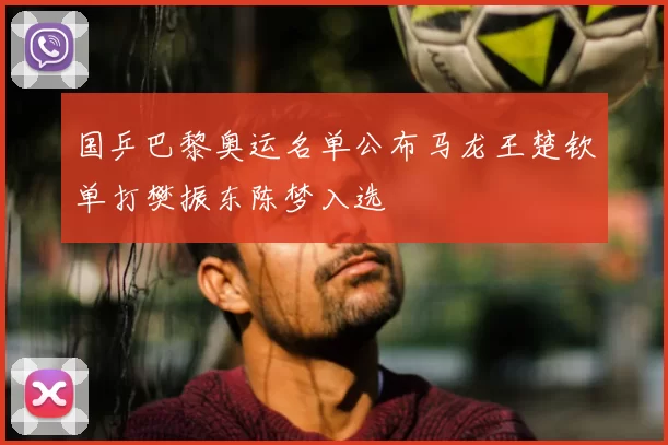 国乒巴黎奥运名单公布马龙王楚钦单打樊振东陈梦入选