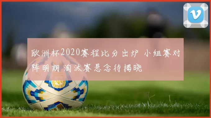 欧洲杯2020赛程比分出炉 小组赛对阵明朗 淘汰赛悬念待揭晓
