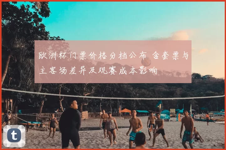 欧洲杯门票价格分档公布 含套票与主客场差异及观赛成本影响