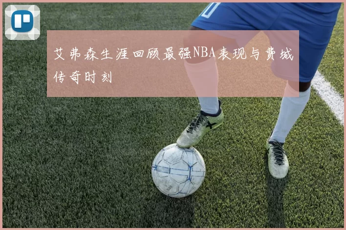 艾弗森生涯回顾最强NBA表现与费城传奇时刻