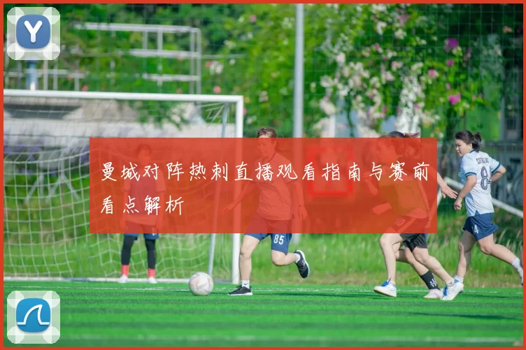 曼城对阵热刺直播观看指南与赛前看点解析