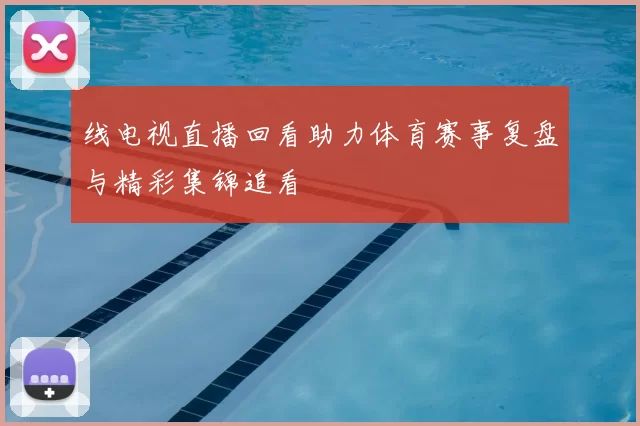 线电视直播回看助力体育赛事复盘与精彩集锦追看