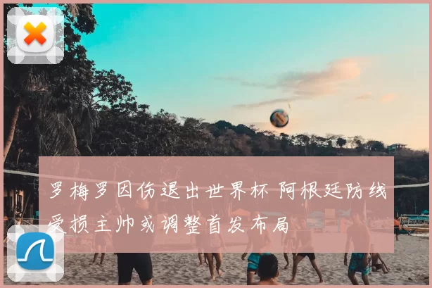 罗梅罗因伤退出世界杯 阿根廷防线受损主帅或调整首发布局