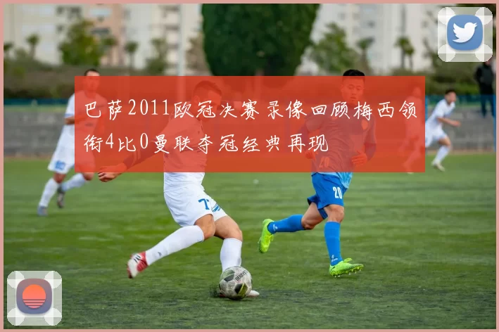 巴萨2011欧冠决赛录像回顾梅西领衔4比0曼联夺冠经典再现