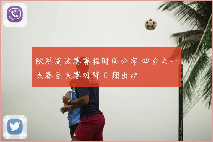 欧冠淘汰赛赛程时间公布 四分之一决赛至决赛对阵日期出炉