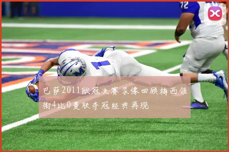 巴萨2011欧冠决赛录像回顾梅西领衔4比0曼联夺冠经典再现