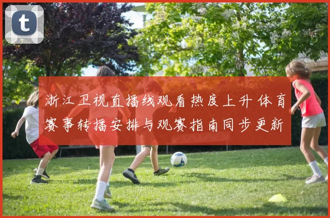 浙江卫视直播线观看热度上升 体育赛事转播安排与观赛指南同步更新