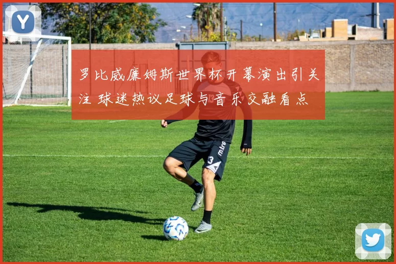 罗比威廉姆斯世界杯开幕演出引关注 球迷热议足球与音乐交融看点