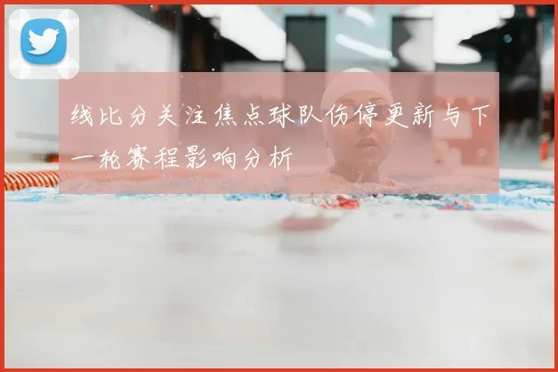 线比分关注焦点球队伤停更新与下一轮赛程影响分析