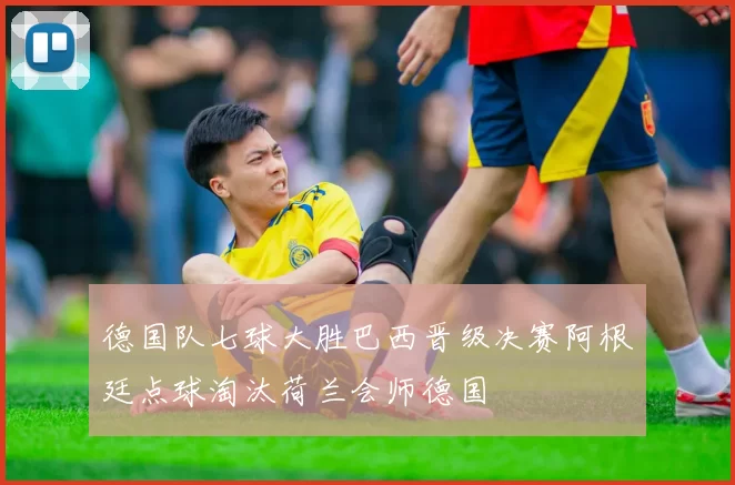 德国队七球大胜巴西晋级决赛阿根廷点球淘汰荷兰会师德国